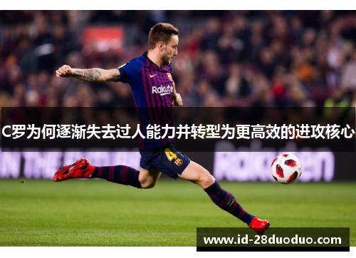 C罗为何逐渐失去过人能力并转型为更高效的进攻核心