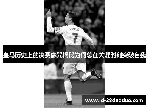 皇马历史上的决赛魔咒揭秘为何总在关键时刻突破自我 皇马历史上的决赛魔咒揭秘为何总在关键时刻突破自我