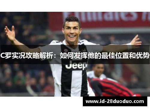 C罗实况攻略解析:如何发挥他的最佳位置和优势 C罗实况攻略解析:如何发挥他的最佳位置和优势