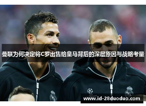 曼联为何决定将C罗出售给皇马背后的深层原因与战略考量 曼联为何决定将C罗出售给皇马背后的深层原因与战略考量