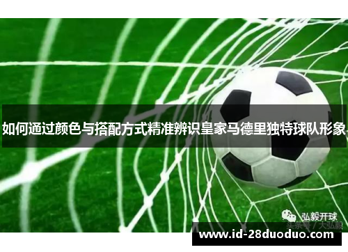 如何通过颜色与搭配方式精准辨识皇家马德里独特球队形象 如何通过颜色与搭配方式精准辨识皇家马德里独特球队形象