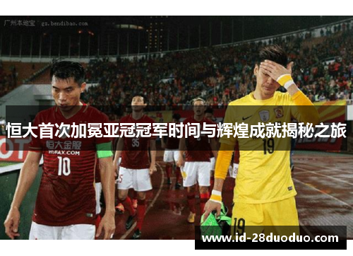 恒大首次加冕亚冠冠军时间与辉煌成就揭秘之旅 恒大首次加冕亚冠冠军时间与辉煌成就揭秘之旅