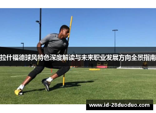 拉什福德球风特色深度解读与未来职业发展方向全景指南 拉什福德球风特色深度解读与未来职业发展方向全景指南