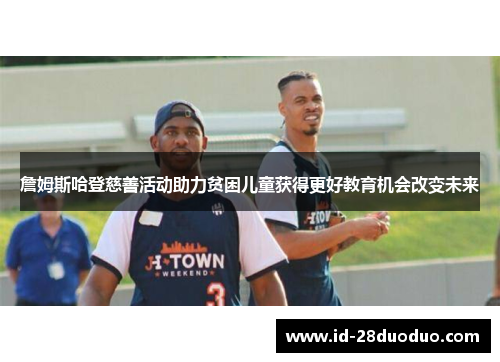 詹姆斯哈登慈善活动助力贫困儿童获得更好教育机会改变未来 詹姆斯哈登慈善活动助力贫困儿童获得更好教育机会改变未来