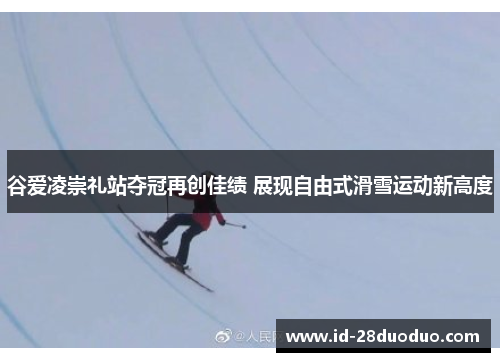 谷爱凌崇礼站夺冠再创佳绩 展现自由式滑雪运动新高度 谷爱凌崇礼站夺冠再创佳绩 展现自由式滑雪运动新高度