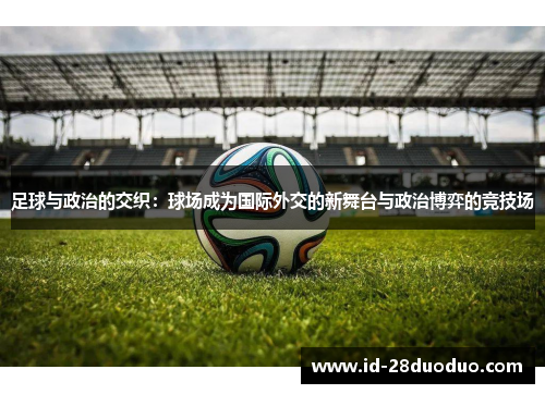 足球与政治的交织:球场成为国际外交的新舞台与政治博弈的竞技场 足球与政治的交织:球场成为国际外交的新舞台与政治博弈的竞技场