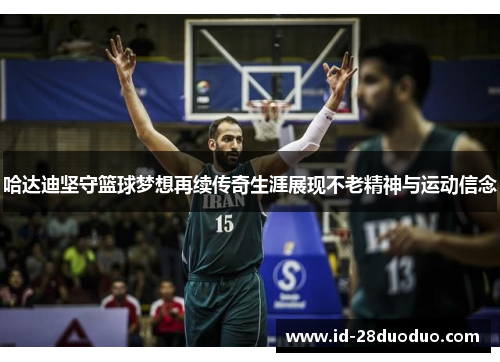 哈达迪坚守篮球梦想再续传奇生涯展现不老精神与运动信念 哈达迪坚守篮球梦想再续传奇生涯展现不老精神与运动信念