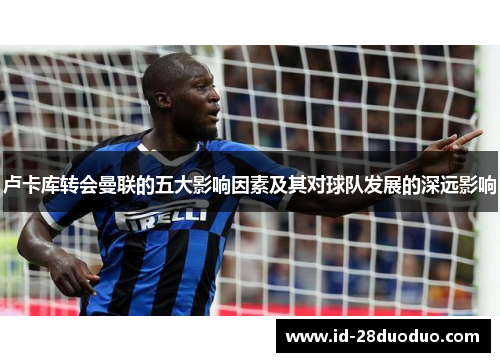 卢卡库转会曼联的五大影响因素及其对球队发展的深远影响 卢卡库转会曼联的五大影响因素及其对球队发展的深远影响