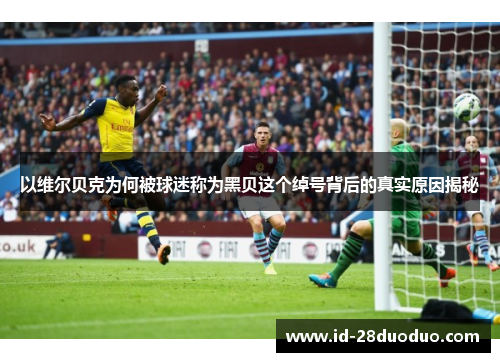 以维尔贝克为何被球迷称为黑贝这个绰号背后的真实原因揭秘 以维尔贝克为何被球迷称为黑贝这个绰号背后的真实原因揭秘