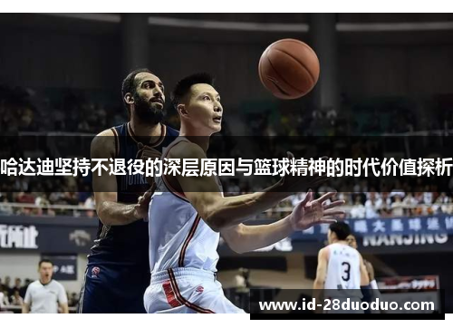 哈达迪坚持不退役的深层原因与篮球精神的时代价值探析 哈达迪坚持不退役的深层原因与篮球精神的时代价值探析