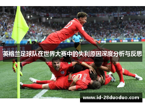 英格兰足球队在世界大赛中的失利原因深度分析与反思