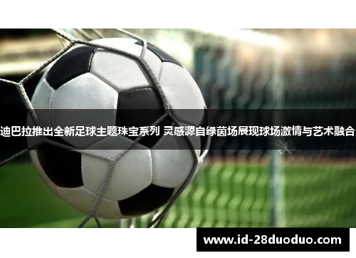 迪巴拉推出全新足球主题珠宝系列 灵感源自绿茵场展现球场激情与艺术融合