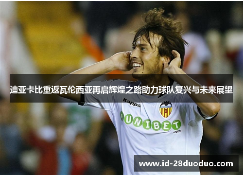 迪亚卡比重返瓦伦西亚再启辉煌之路助力球队复兴与未来展望